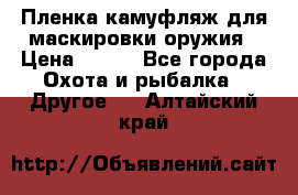 Пленка камуфляж для маскировки оружия › Цена ­ 750 - Все города Охота и рыбалка » Другое   . Алтайский край